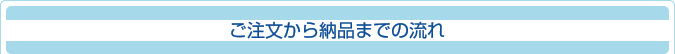 ご注文から納品までの流れ