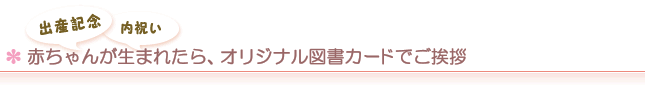 出産記念／内祝い　赤ちゃんが生まれたら、オリジナル図書カードでご挨拶