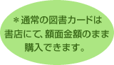 ＊通常の図書カードは書店にて、額面金額のまま購入できます。