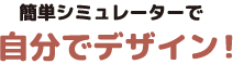簡単シュミレーターで自分でデザイン!