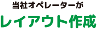当社オペレーターがレイアウト作成